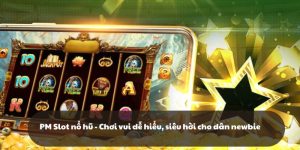 PM Slot nổ hũ - Chơi vui dễ hiểu, siêu hời cho dân newbie